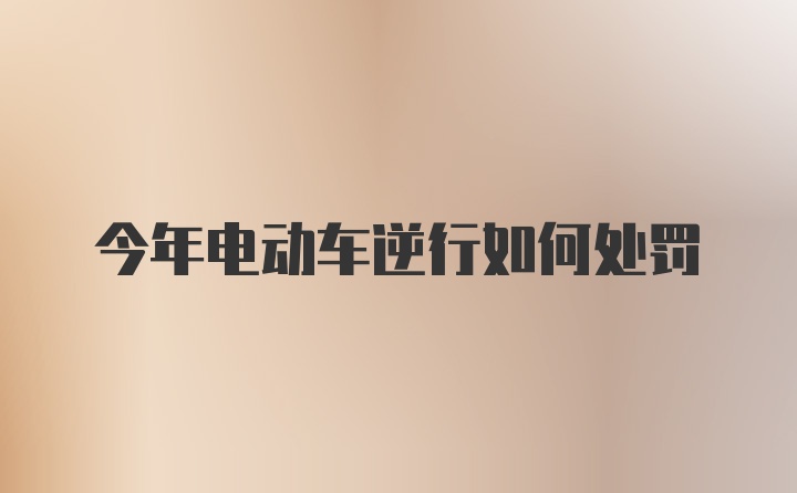 今年电动车逆行如何处罚