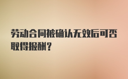 劳动合同被确认无效后可否取得报酬?