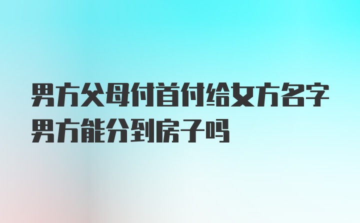 男方父母付首付给女方名字男方能分到房子吗