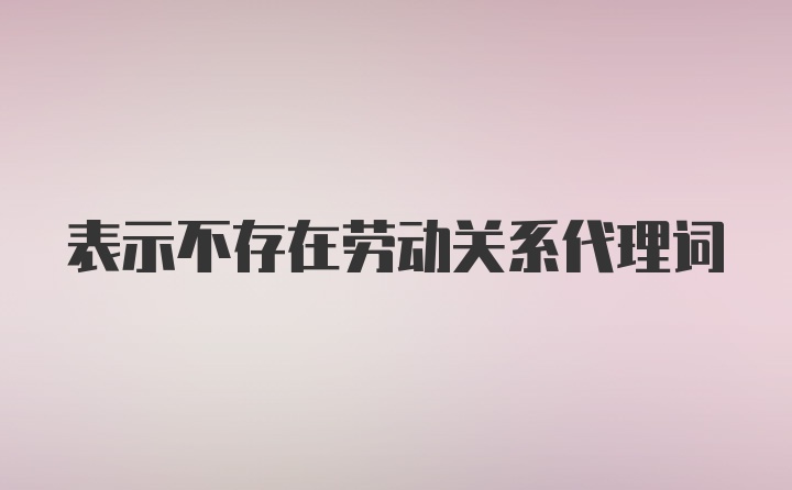 表示不存在劳动关系代理词