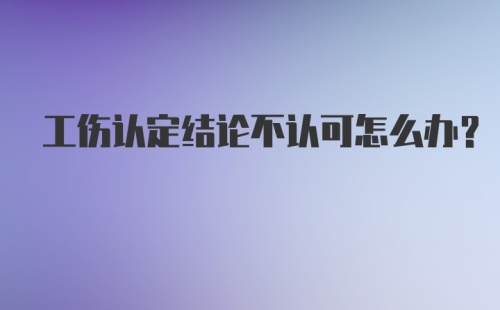 工伤认定结论不认可怎么办？