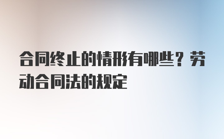 合同终止的情形有哪些？劳动合同法的规定