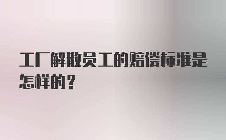 工厂解散员工的赔偿标准是怎样的？