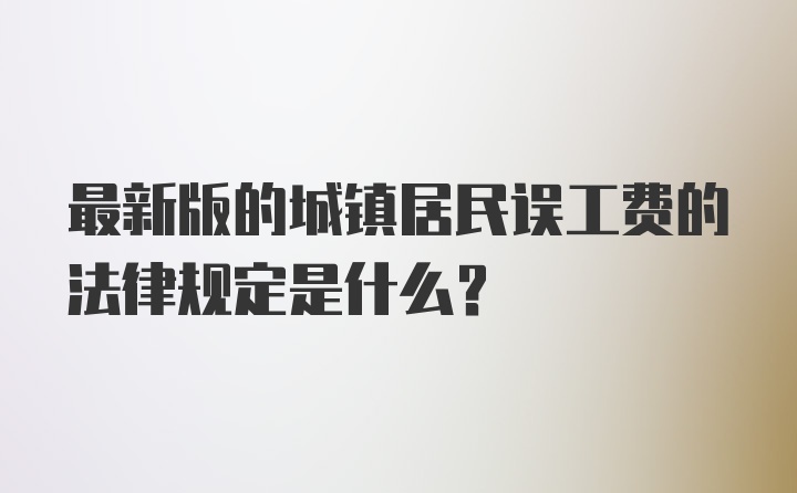 最新版的城镇居民误工费的法律规定是什么？