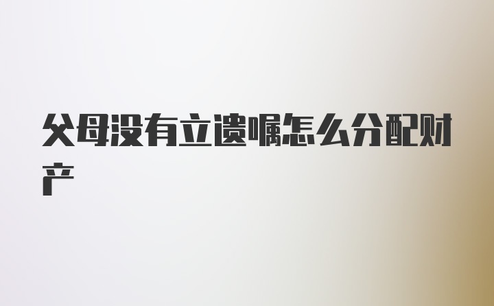 父母没有立遗嘱怎么分配财产