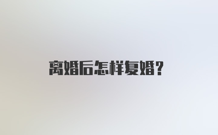 离婚后怎样复婚？