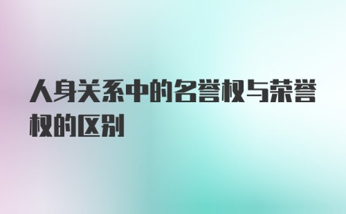 人身关系中的名誉权与荣誉权的区别