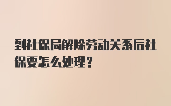 到社保局解除劳动关系后社保要怎么处理？