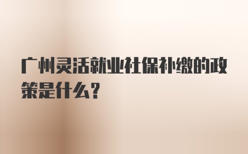 广州灵活就业社保补缴的政策是什么？