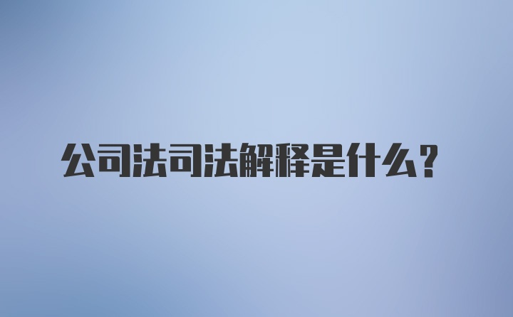 公司法司法解释是什么？