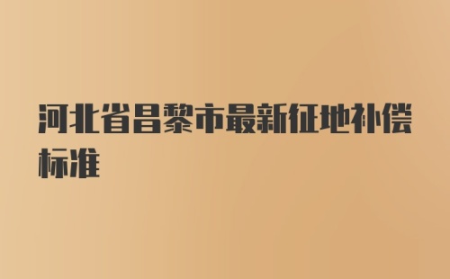 河北省昌黎市最新征地补偿标准