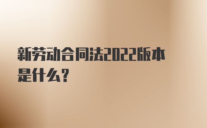 新劳动合同法2022版本是什么？