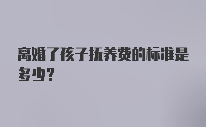 离婚了孩子抚养费的标准是多少？