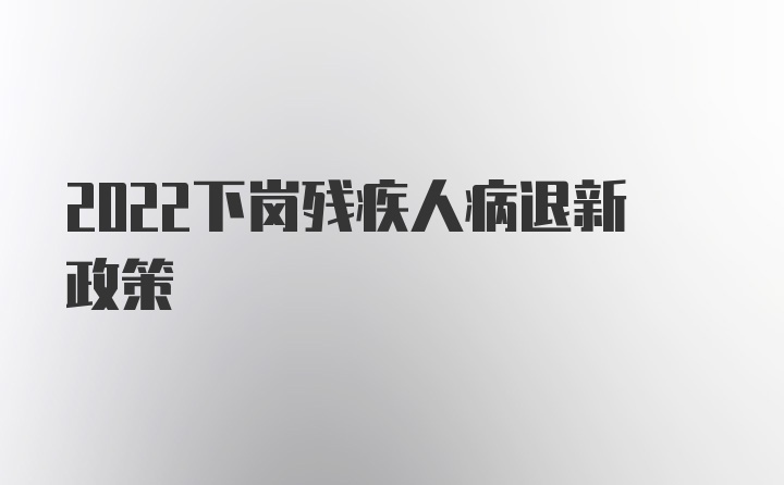 2022下岗残疾人病退新政策