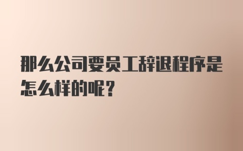 那么公司要员工辞退程序是怎么样的呢？