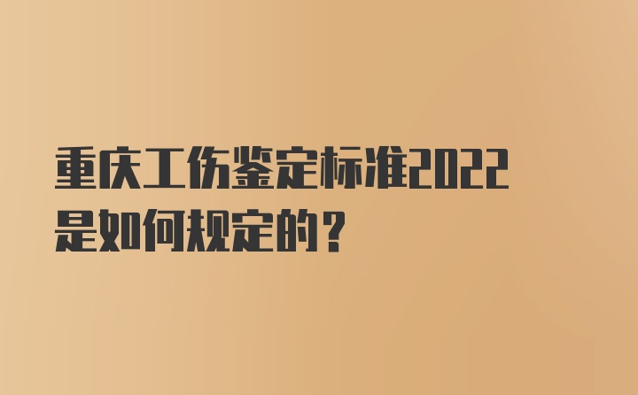 重庆工伤鉴定标准2022是如何规定的？