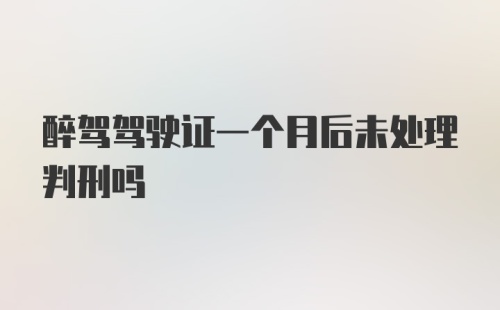 醉驾驾驶证一个月后未处理判刑吗