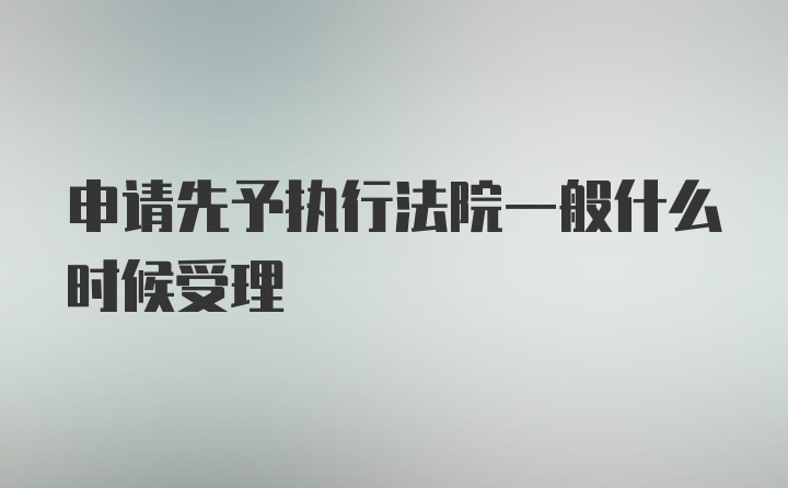 申请先予执行法院一般什么时候受理