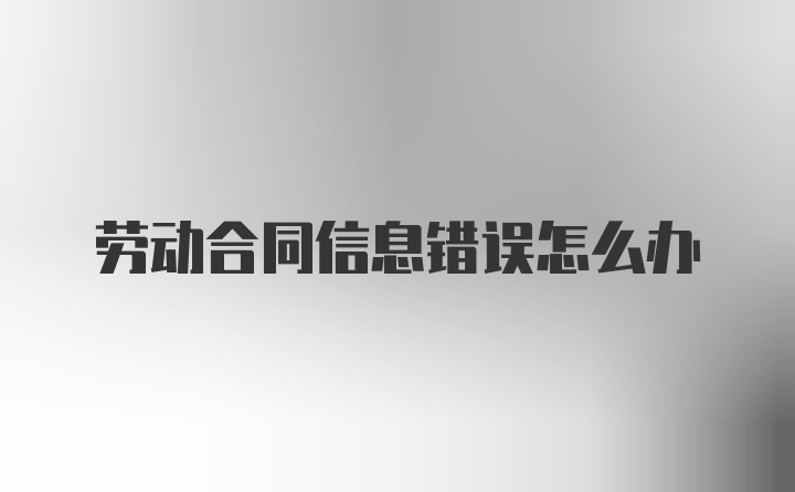 劳动合同信息错误怎么办