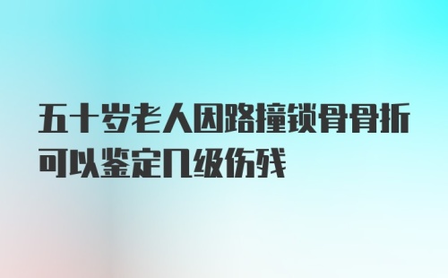 五十岁老人因路撞锁骨骨折可以鉴定几级伤残