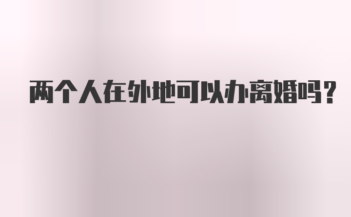 两个人在外地可以办离婚吗？