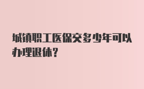 城镇职工医保交多少年可以办理退休？