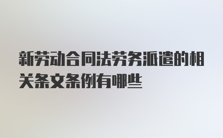 新劳动合同法劳务派遣的相关条文条例有哪些