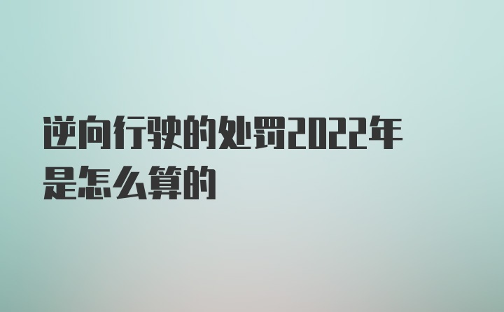 逆向行驶的处罚2022年是怎么算的