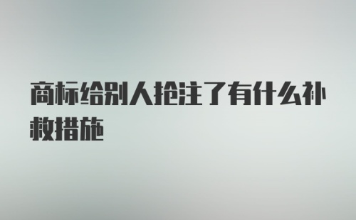 商标给别人抢注了有什么补救措施