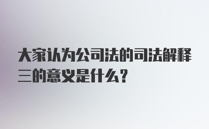 大家认为公司法的司法解释三的意义是什么？