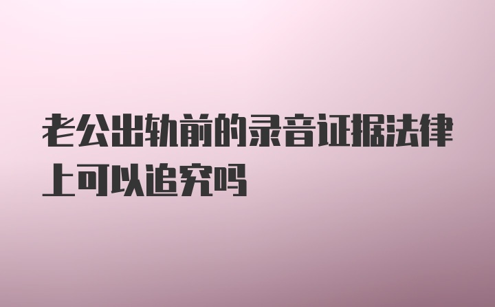 老公出轨前的录音证据法律上可以追究吗