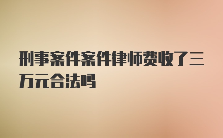 刑事案件案件律师费收了三万元合法吗