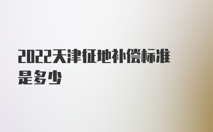 2022天津征地补偿标准是多少