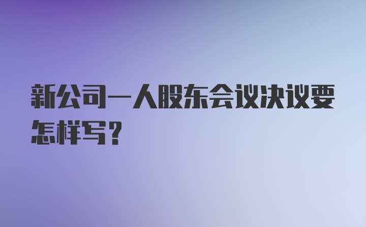 新公司一人股东会议决议要怎样写？