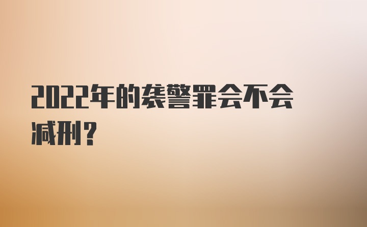 2022年的袭警罪会不会减刑？