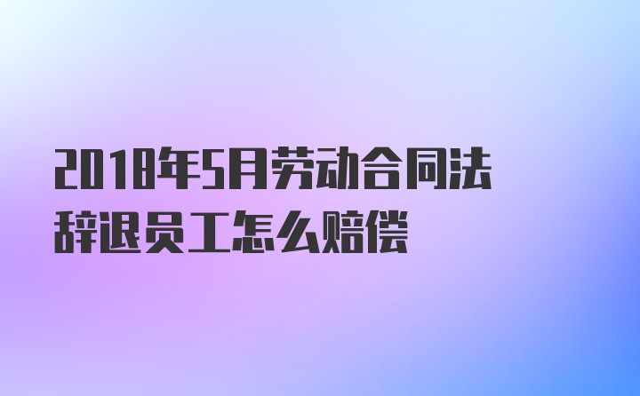 2018年5月劳动合同法辞退员工怎么赔偿