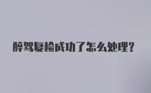 醉驾复检成功了怎么处理?