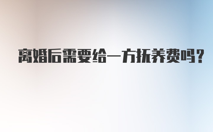 离婚后需要给一方抚养费吗？