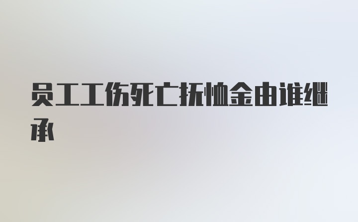 员工工伤死亡抚恤金由谁继承