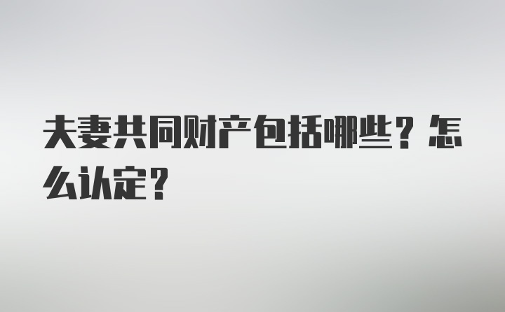 夫妻共同财产包括哪些？怎么认定？