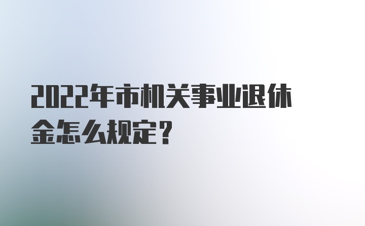 2022年市机关事业退休金怎么规定？