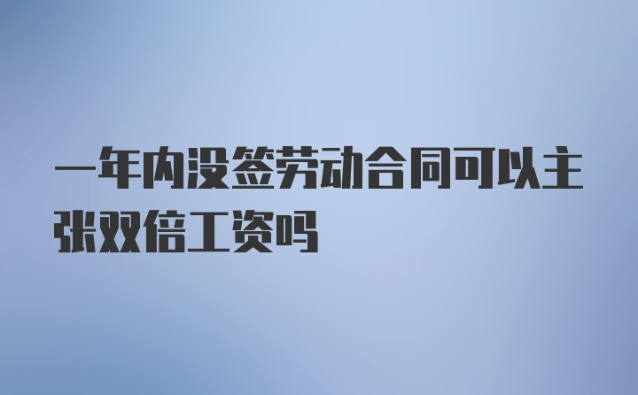 一年内没签劳动合同可以主张双倍工资吗