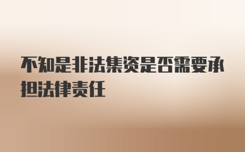 不知是非法集资是否需要承担法律责任