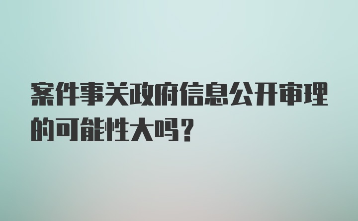 案件事关政府信息公开审理的可能性大吗？