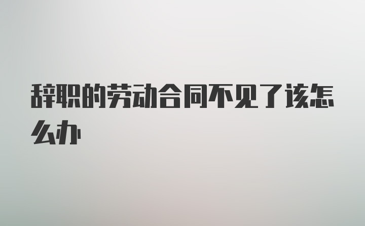 辞职的劳动合同不见了该怎么办