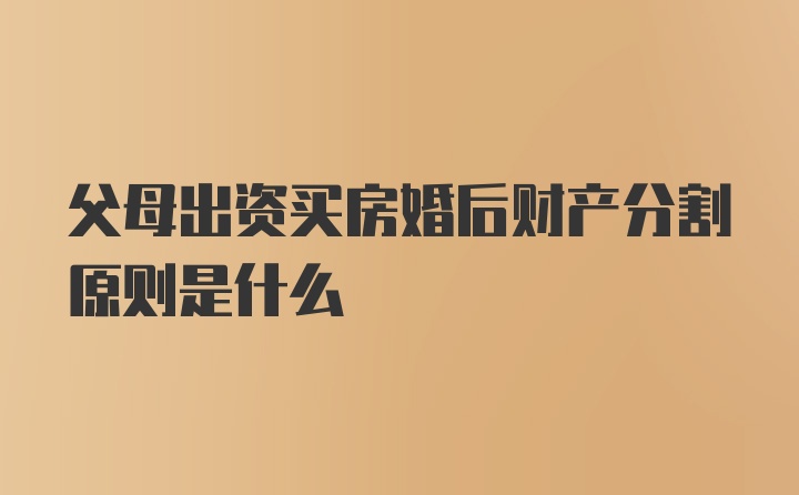 父母出资买房婚后财产分割原则是什么