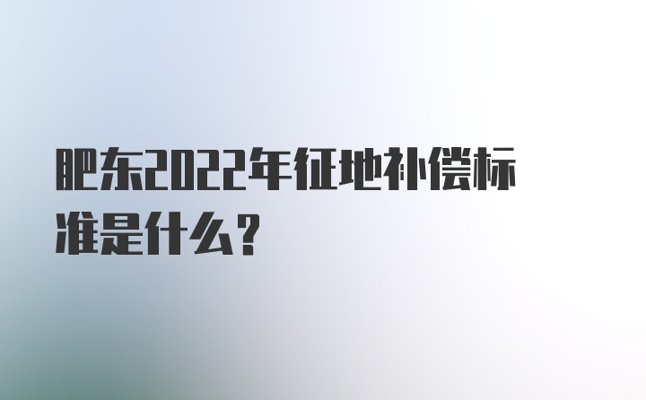 肥东2022年征地补偿标准是什么？