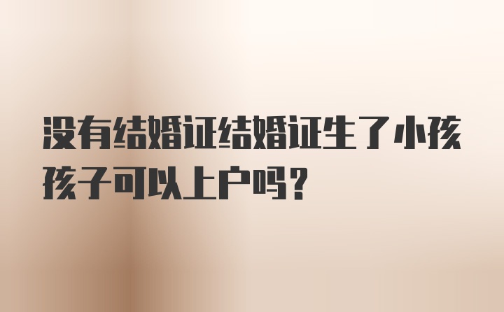 没有结婚证结婚证生了小孩孩子可以上户吗？