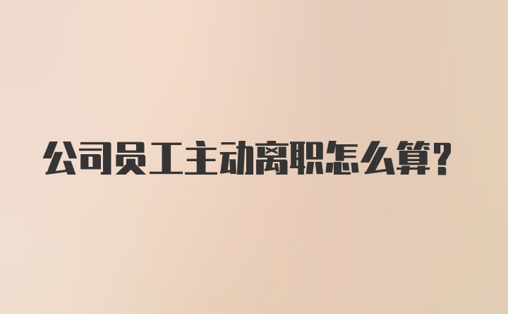 公司员工主动离职怎么算?