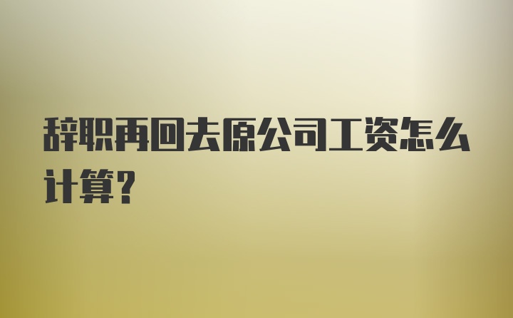 辞职再回去原公司工资怎么计算？